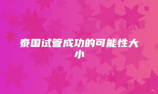 泰国试管成功的可能性大小