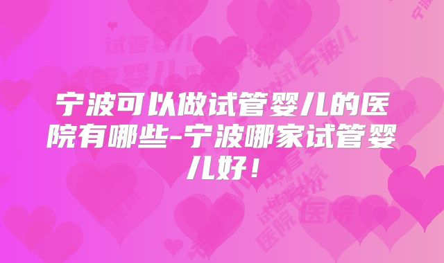宁波可以做试管婴儿的医院有哪些-宁波哪家试管婴儿好！