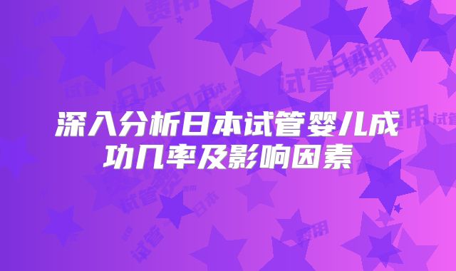 深入分析日本试管婴儿成功几率及影响因素
