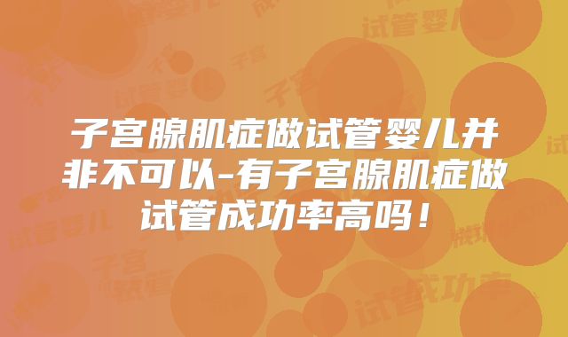 子宫腺肌症做试管婴儿并非不可以-有子宫腺肌症做试管成功率高吗！