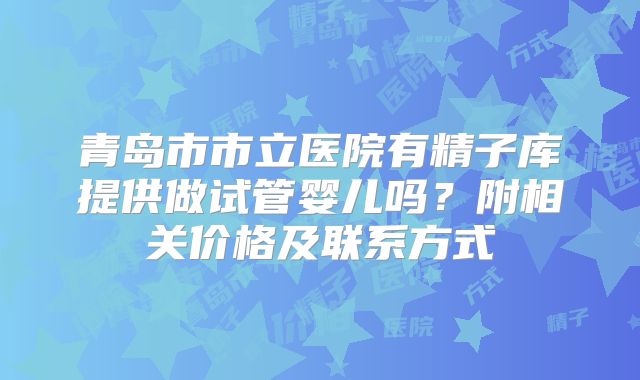 青岛市市立医院有精子库提供做试管婴儿吗？附相关价格及联系方式