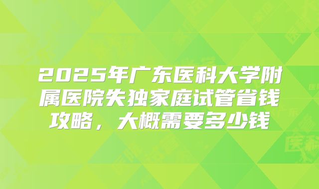 2025年广东医科大学附属医院失独家庭试管省钱攻略,大概需要多少钱