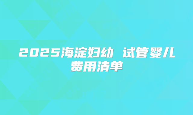 2025海淀妇幼 试管婴儿费用清单