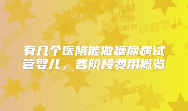 有几个医院能做糖尿病试管婴儿，各阶段费用概览