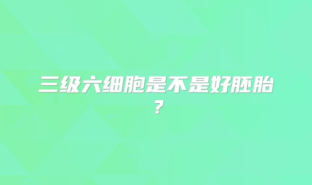三级六细胞是不是好胚胎？