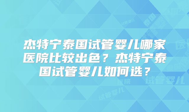 杰特宁泰国试管婴儿哪家医院比较出色？杰特宁泰国试管婴儿如何选？