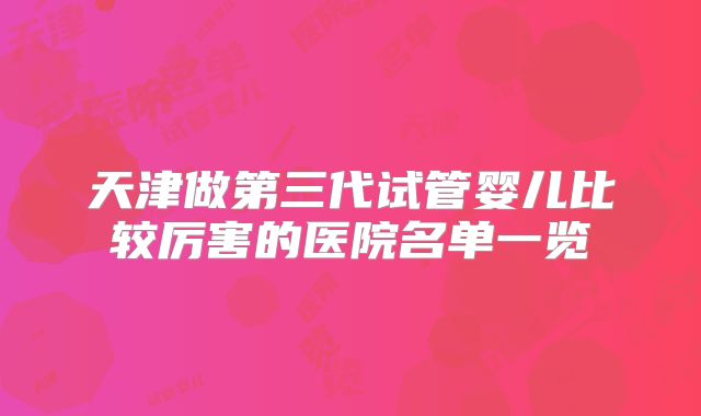 天津做第三代试管婴儿比较厉害的医院名单一览