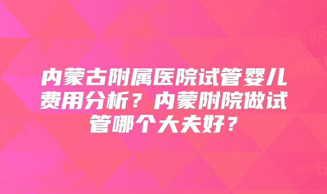 内蒙古附属医院试管婴儿费用分析？内蒙附院做试管哪个大夫好？