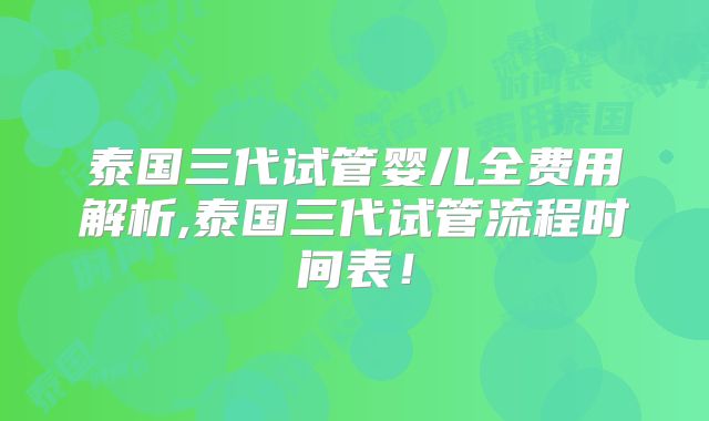 泰国三代试管婴儿全费用解析,泰国三代试管流程时间表！