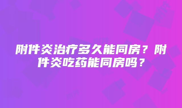 附件炎治疗多久能同房?附件炎吃药能同房吗?