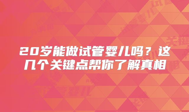 20岁能做试管婴儿吗？这几个关键点帮你了解真相