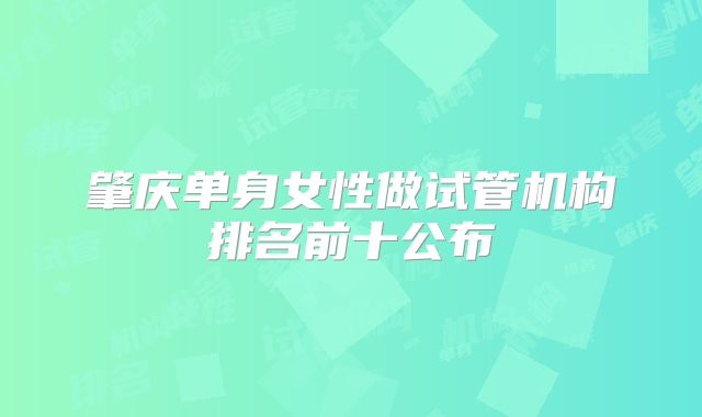 肇庆单身女性做试管机构排名前十公布