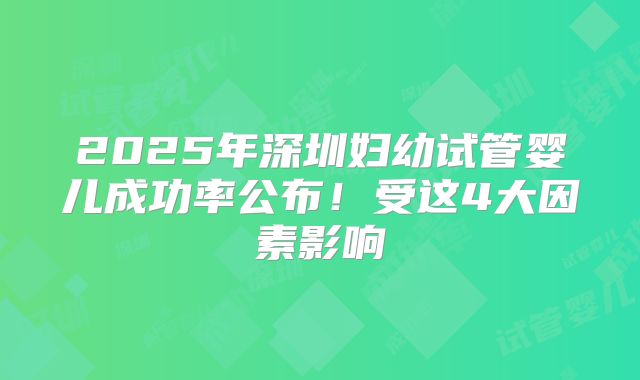 2025年深圳妇幼试管婴儿成功率公布!受这4大因素影响