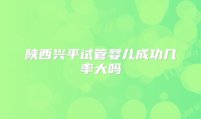 陕西兴平试管婴儿成功几率大吗