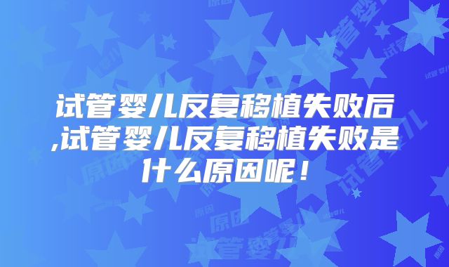 试管婴儿反复移植失败后,试管婴儿反复移植失败是什么原因呢！