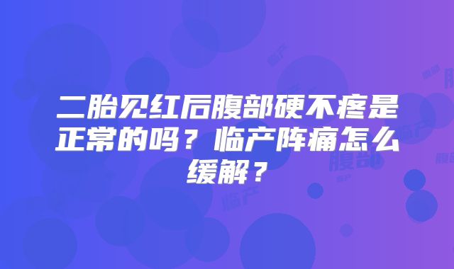 二胎见红后腹部硬不疼是正常的吗？临产阵痛怎么缓解？