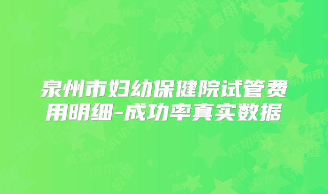 泉州市妇幼保健院试管费用明细-成功率真实数据