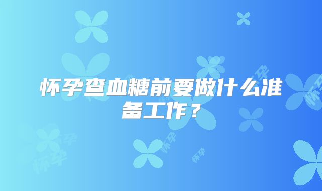 怀孕查血糖前要做什么准备工作？