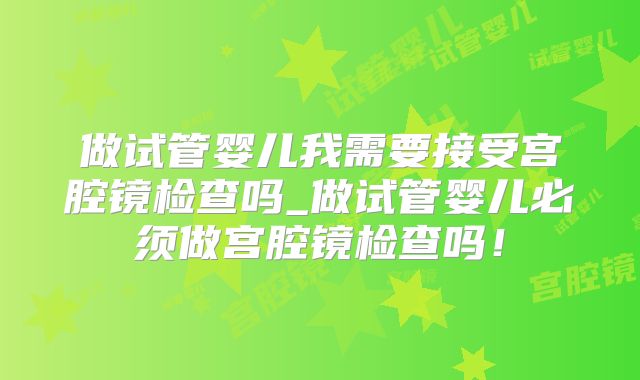 做试管婴儿我需要接受宫腔镜检查吗_做试管婴儿必须做宫腔镜检查吗!