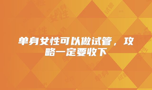 单身女性可以做试管，攻略一定要收下