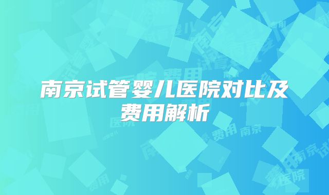 南京试管婴儿医院对比及费用解析