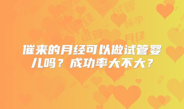 催来的月经可以做试管婴儿吗？成功率大不大？