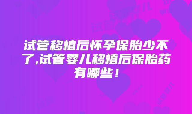 试管移植后怀孕保胎少不了,试管婴儿移植后保胎药有哪些!