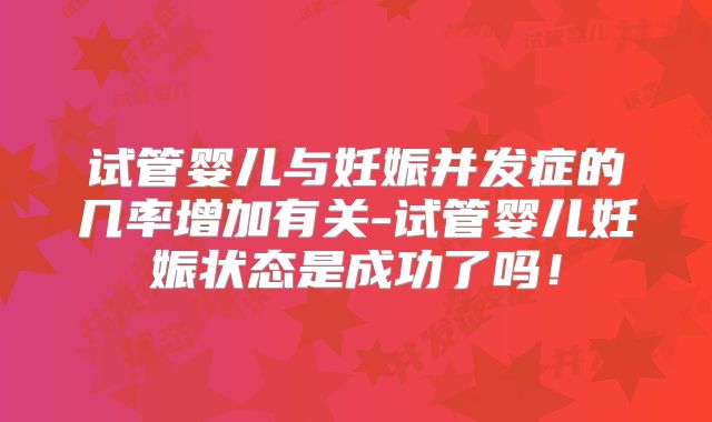 试管婴儿与妊娠并发症的几率增加有关-试管婴儿妊娠状态是成功了吗！