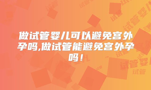 做试管婴儿可以避免宫外孕吗,做试管能避免宫外孕吗！