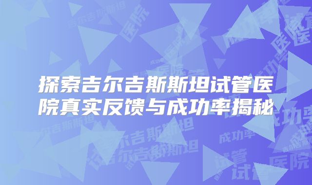 探索吉尔吉斯斯坦试管医院真实反馈与成功率揭秘