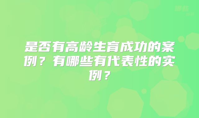 是否有高龄生育成功的案例?有哪些有代表性的实例?