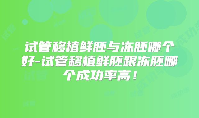 试管移植鲜胚与冻胚哪个好-试管移植鲜胚跟冻胚哪个成功率高！