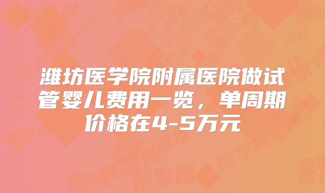 潍坊医学院附属医院做试管婴儿费用一览，单周期价格在4-5万元