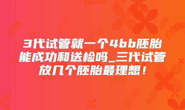 3代试管就一个4bb胚胎能成功和送检吗_三代试管放几个胚胎最理想！