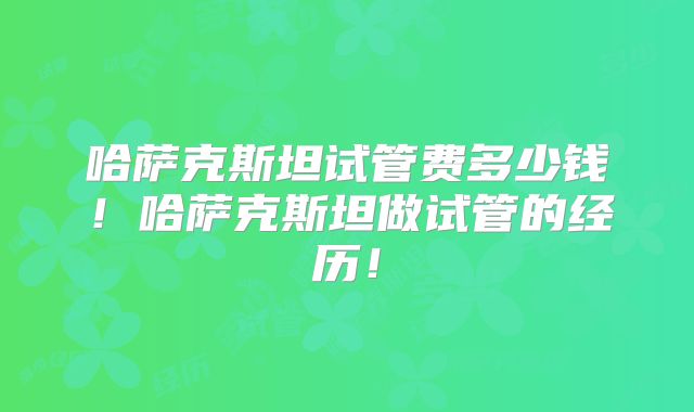 哈萨克斯坦试管费多少钱！哈萨克斯坦做试管的经历！