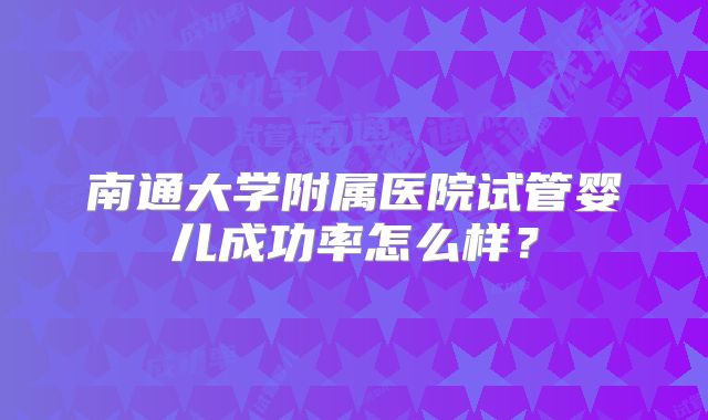 南通大学附属医院试管婴儿成功率怎么样？