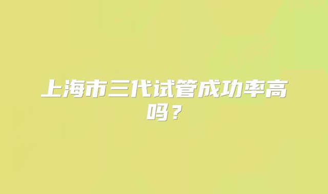 上海市三代试管成功率高吗？