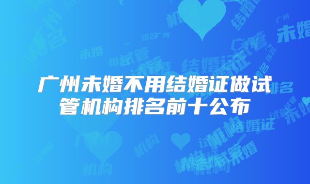 广州未婚不用结婚证做试管机构排名前十公布