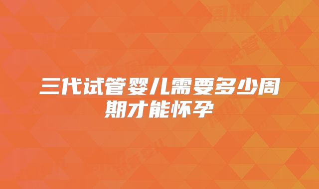三代试管婴儿需要多少周期才能怀孕