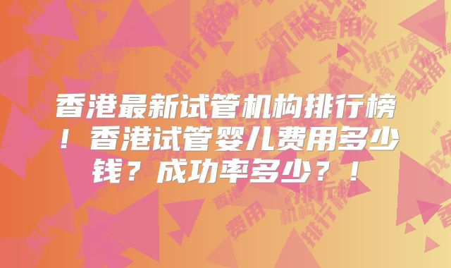 香港最新试管机构排行榜！香港试管婴儿费用多少钱？成功率多少？！