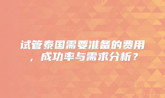 试管泰国需要准备的费用,成功率与需求分析?