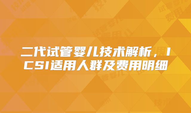 二代试管婴儿技术解析，ICSI适用人群及费用明细