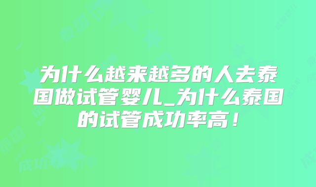 为什么越来越多的人去泰国做试管婴儿_为什么泰国的试管成功率高!