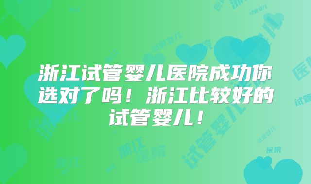 浙江试管婴儿医院成功你选对了吗！浙江比较好的试管婴儿！