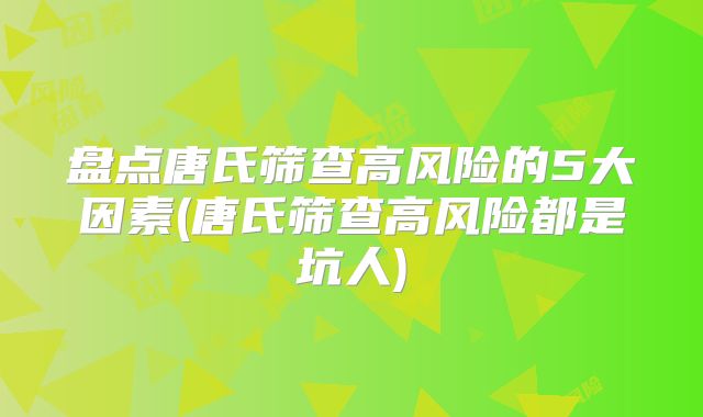 盘点唐氏筛查高风险的5大因素(唐氏筛查高风险都是坑人)