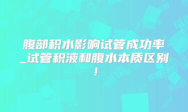 腹部积水影响试管成功率_试管积液和腹水本质区别！