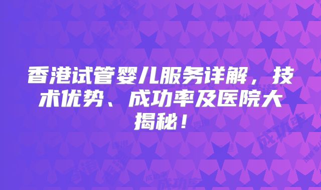 香港试管婴儿服务详解，技术优势、成功率及医院大揭秘！