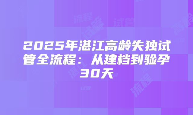 2025年湛江高龄失独试管全流程：从建档到验孕30天