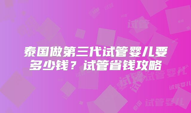泰国做第三代试管婴儿要多少钱?试管省钱攻略