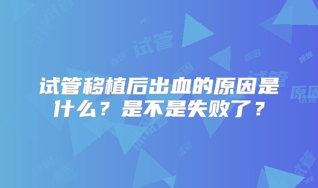 试管移植后出血的原因是什么？是不是失败了？